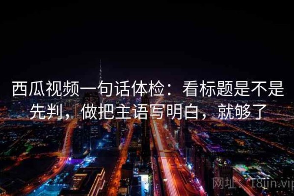 西瓜视频一句话体检：看标题是不是先判，做把主语写明白，就够了