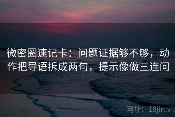 微密圈速记卡：问题证据够不够，动作把导语拆成两句，提示像做三连问