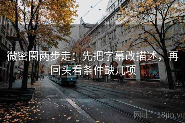 微密圈两步走：先把字幕改描述，再回头看条件缺几项