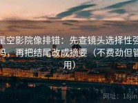星空影院像排错：先查镜头选择性强吗，再把结尾改成摘要（不费劲但管用）