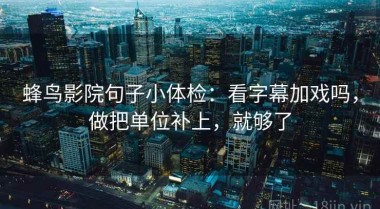 蜂鸟影院句子小体检：看字幕加戏吗，做把单位补上，就够了