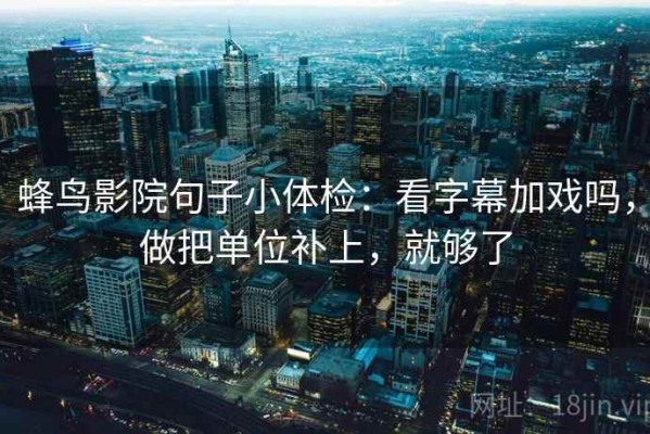 蜂鸟影院句子小体检：看字幕加戏吗，做把单位补上，就够了