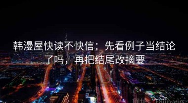 韩漫屋快读不快信：先看例子当结论了吗，再把结尾改摘要