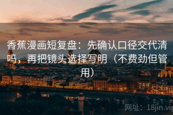 香蕉漫画短复盘：先确认口径交代清吗，再把镜头选择写明（不费劲但管用）