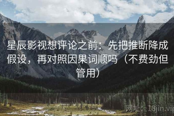 星辰影视想评论之前：先把推断降成假设，再对照因果词顺吗（不费劲但管用）