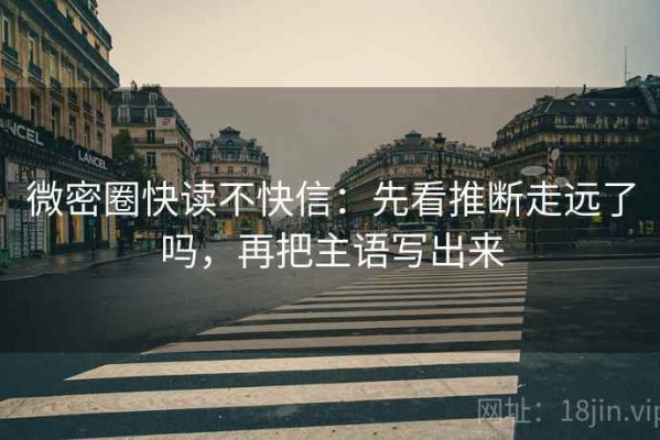 微密圈快读不快信：先看推断走远了吗，再把主语写出来