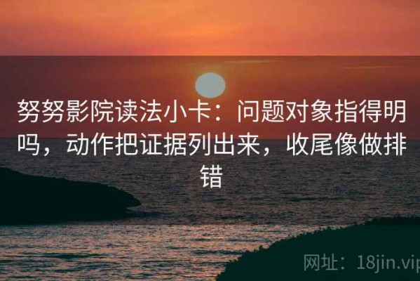 努努影院读法小卡：问题对象指得明吗，动作把证据列出来，收尾像做排错