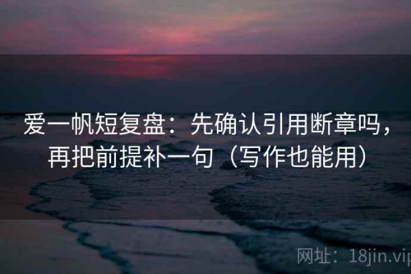 爱一帆短复盘：先确认引用断章吗，再把前提补一句（写作也能用）