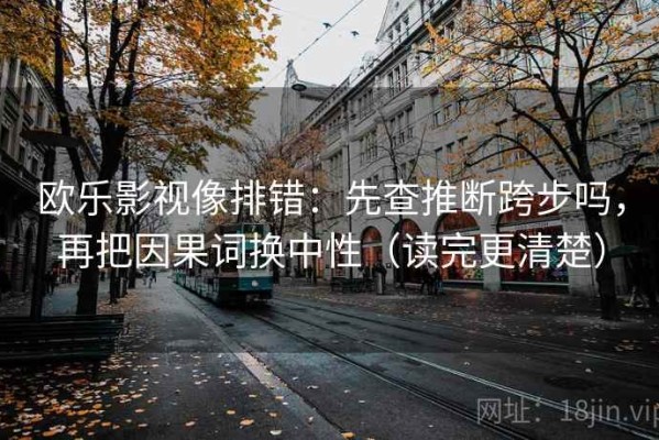 欧乐影视像排错：先查推断跨步吗，再把因果词换中性（读完更清楚）
