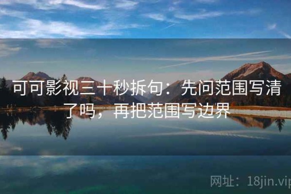 可可影视三十秒拆句：先问范围写清了吗，再把范围写边界