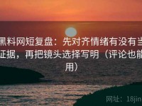 黑料网短复盘：先对齐情绪有没有当证据，再把镜头选择写明（评论也能用）