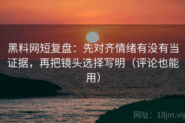 黑料网短复盘：先对齐情绪有没有当证据，再把镜头选择写明（评论也能用）