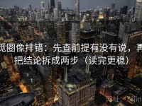 觅圈像排错：先查前提有没有说，再把结论拆成两步（读完更稳）