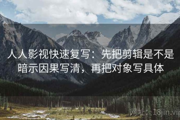 人人影视快速复写：先把剪辑是不是暗示因果写清，再把对象写具体