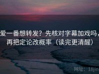 爱一番想转发？先核对字幕加戏吗，再把定论改概率（读完更清醒）