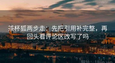 茶杯狐两步走：先把引用补完整，再回头看评论区改写了吗