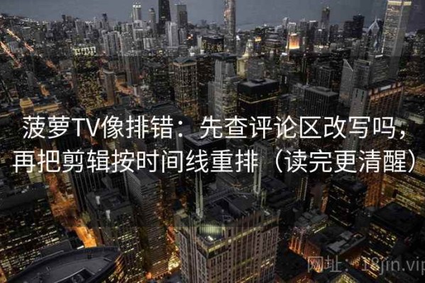 菠萝TV像排错：先查评论区改写吗，再把剪辑按时间线重排（读完更清醒）