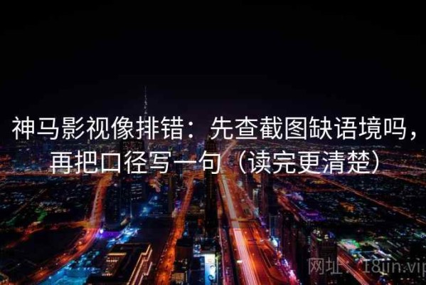 神马影视像排错：先查截图缺语境吗，再把口径写一句（读完更清楚）