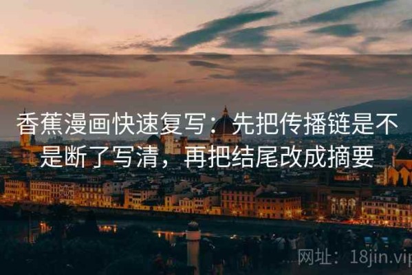 香蕉漫画快速复写：先把传播链是不是断了写清，再把结尾改成摘要