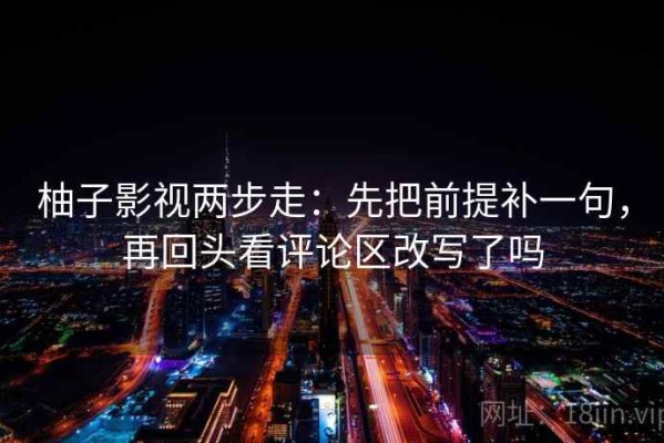 柚子影视两步走：先把前提补一句，再回头看评论区改写了吗