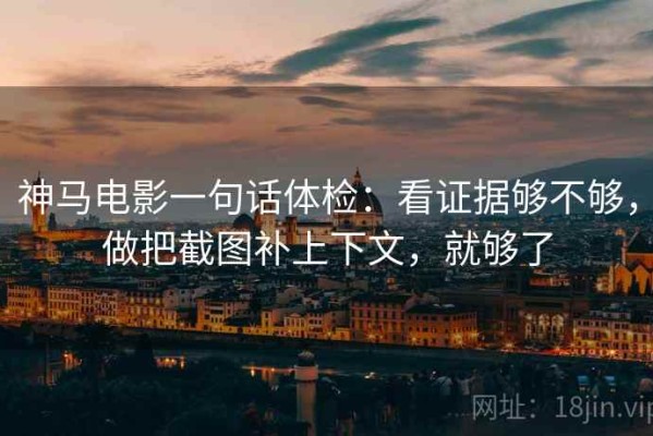 神马电影一句话体检：看证据够不够，做把截图补上下文，就够了