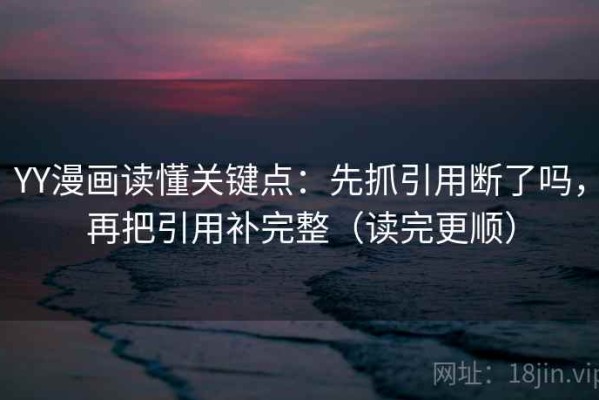 YY漫画读懂关键点：先抓引用断了吗，再把引用补完整（读完更顺）