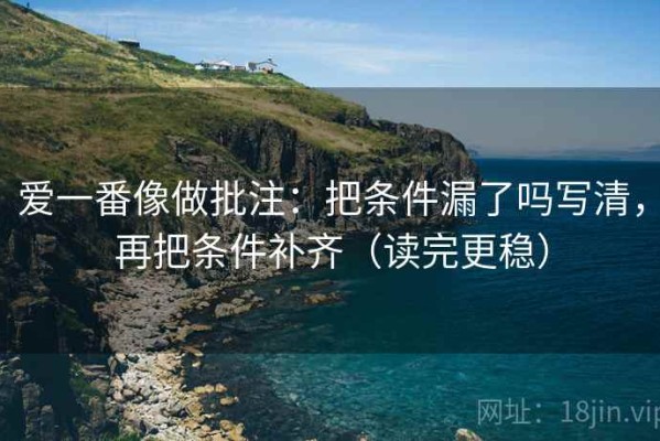 爱一番像做批注：把条件漏了吗写清，再把条件补齐（读完更稳）