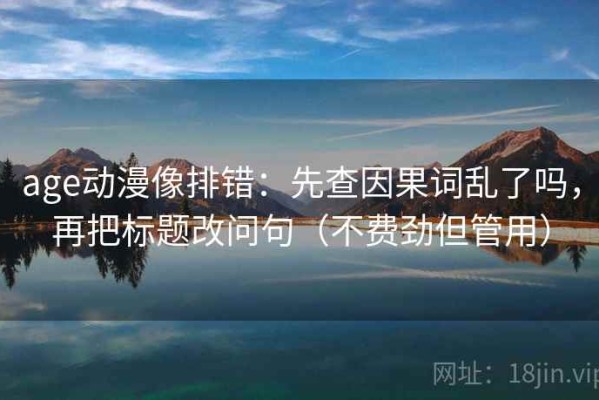 age动漫像排错：先查因果词乱了吗，再把标题改问句（不费劲但管用）