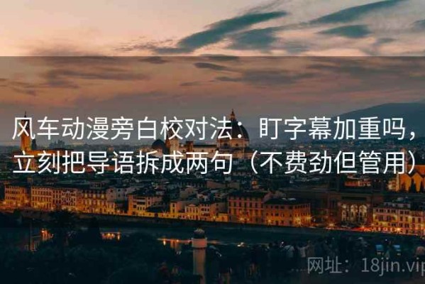 风车动漫旁白校对法：盯字幕加重吗，立刻把导语拆成两句（不费劲但管用）