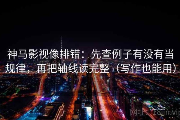 神马影视像排错：先查例子有没有当规律，再把轴线读完整（写作也能用）