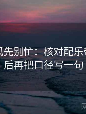 读茶杯狐先别忙：核对配乐带节奏吗后再把口径写一句