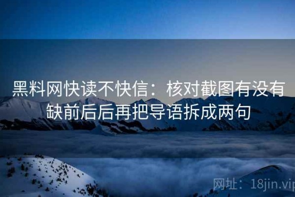 黑料网快读不快信：核对截图有没有缺前后后再把导语拆成两句