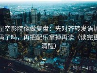 星空影院像做复盘：先对齐转发语加码了吗，再把配乐拿掉再读（读完更清醒）