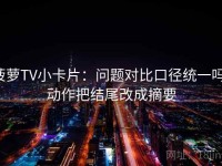 菠萝TV小卡片：问题对比口径统一吗，动作把结尾改成摘要