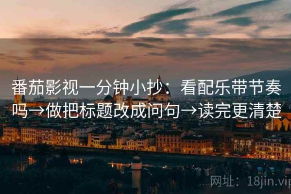 番茄影视一分钟小抄：看配乐带节奏吗→做把标题改成问句→读完更清楚