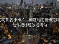 可可影视小卡片：问题时间窗清楚吗，动作把标题改成问句