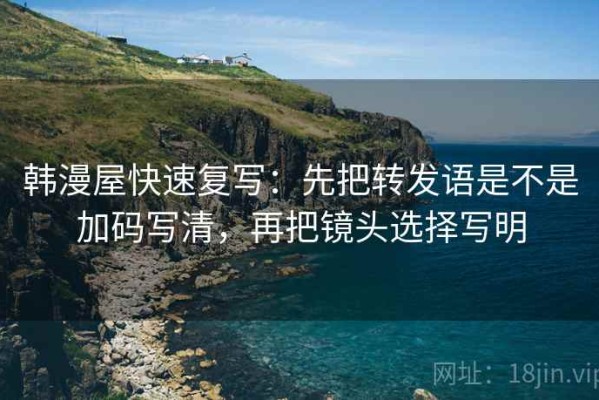 韩漫屋快速复写：先把转发语是不是加码写清，再把镜头选择写明