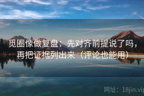 觅圈像做复盘：先对齐前提说了吗，再把证据列出来（评论也能用）