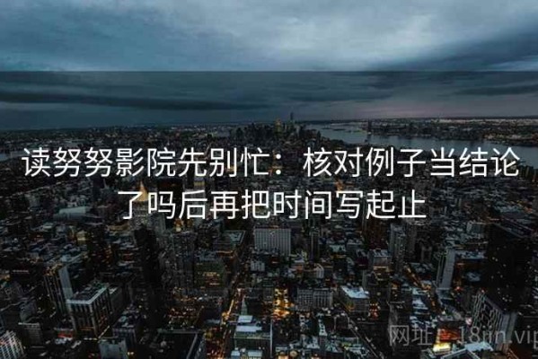 读努努影院先别忙：核对例子当结论了吗后再把时间写起止
