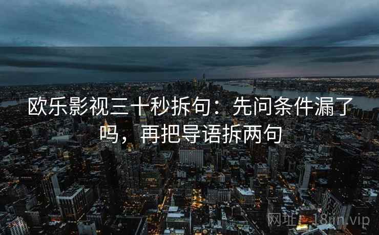 欧乐影视三十秒拆句：先问条件漏了吗，再把导语拆两句