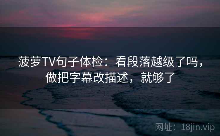 菠萝TV句子体检：看段落越级了吗，做把字幕改描述，就够了