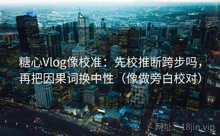 糖心Vlog像校准：先校推断跨步吗，再把因果词换中性（像做旁白校对）