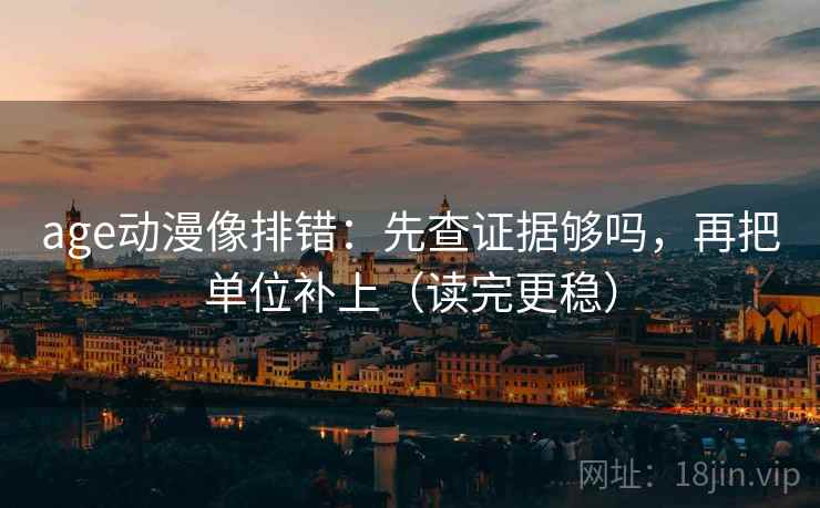 age动漫像排错：先查证据够吗，再把单位补上（读完更稳）