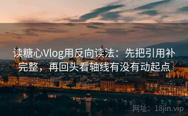 读糖心Vlog用反向读法：先把引用补完整，再回头看轴线有没有动起点