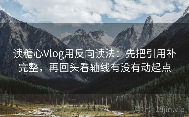 读糖心Vlog用反向读法：先把引用补完整，再回头看轴线有没有动起点