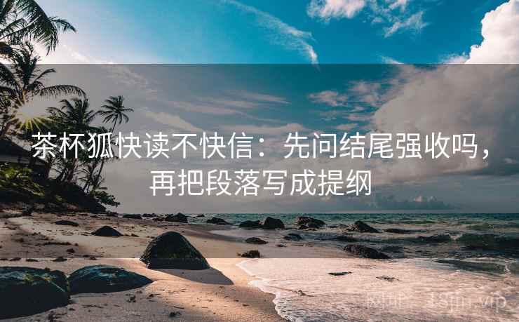 茶杯狐快读不快信：先问结尾强收吗，再把段落写成提纲