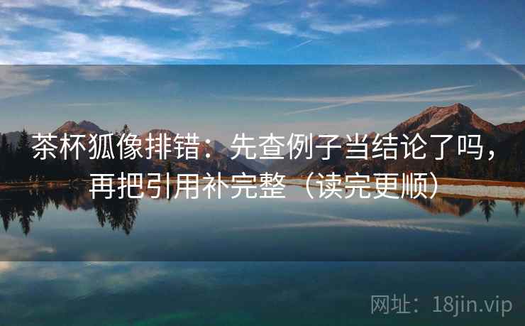 茶杯狐像排错：先查例子当结论了吗，再把引用补完整（读完更顺）