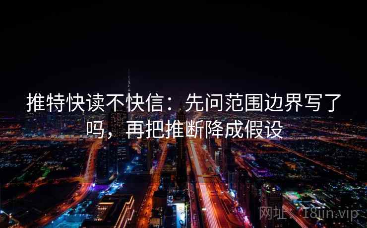 推特快读不快信：先问范围边界写了吗，再把推断降成假设