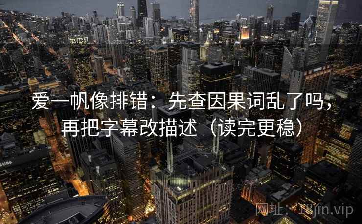 爱一帆像排错：先查因果词乱了吗，再把字幕改描述（读完更稳）
