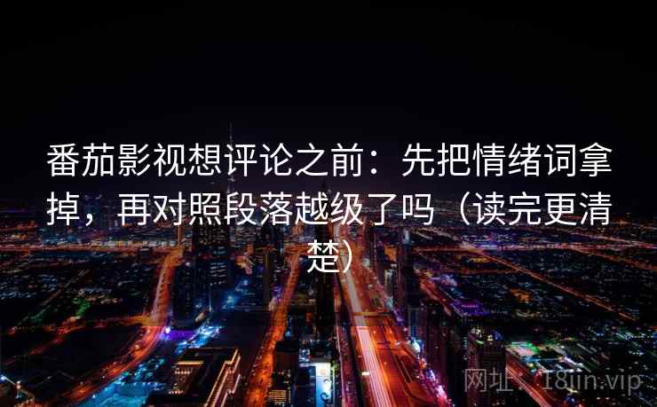 番茄影视想评论之前：先把情绪词拿掉，再对照段落越级了吗（读完更清楚）